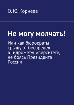 Скачать книгу Не могу молчать! Или как бюрократы крышуют беспредел в Гидрометуниверситете, не боясь Президента России