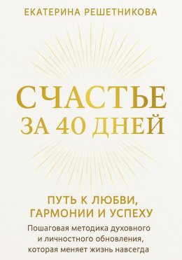 Скачать книгу СЧАСТЬЕ ЗА 40 ДНЕЙ. Путь к любви, гармонии и успеху. Пошаговая методика духовного и личностного обновления, которая меняет жизнь навсегда