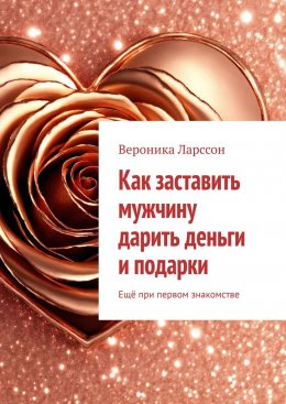 Скачать книгу Как заставить мужчину дарить деньги и подарки. Ещё при первом знакомстве