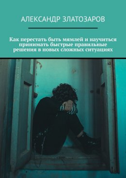 Скачать книгу Как перестать быть мямлей и научиться принимать быстрые правильные решения в новых сложных ситуациях