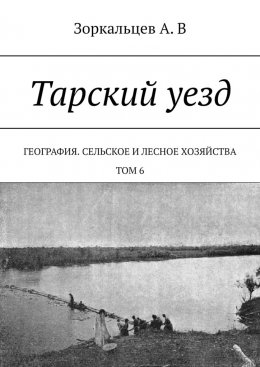 Скачать книгу Тарский уезд. География. Сельское и лесное хозяйства. Том 6