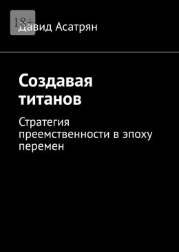 Скачать книгу Создавая титанов. Стратегия преемственности в эпоху перемен