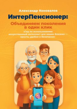 Скачать книгу ИнтерПенсионер: объединяем поколения в один клик. Гид по использованию: искусственный интеллект для ваших близких – просто, удобно и безопасно