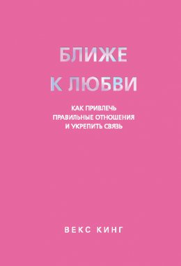Скачать книгу Ближе к любви. Как привлечь правильные отношения и укрепить связь