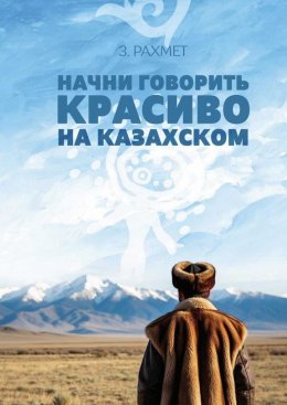 Скачать книгу Начни говорить красиво на казахском. Фразеологизмы и устойчивые выражения с глаголами (пособие для продолжающих)