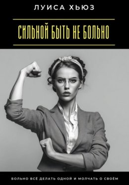 Скачать книгу Сильной быть не больно. Больно всё делать одной и молчать о своём
