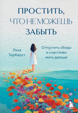 Скачать книгу Простить, что не можешь забыть. Отпустить обиды и счастливо жить дальше