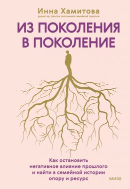 Скачать книгу Из поколения в поколение. Как остановить негативное влияние прошлого и найти в семейной истории опору и ресурс