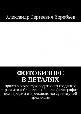 Скачать книгу Фотобизнес в деталях. Практическое руководство по созданию и развитию бизнеса в области фотографии, полиграфии и производства сувенирной продукции