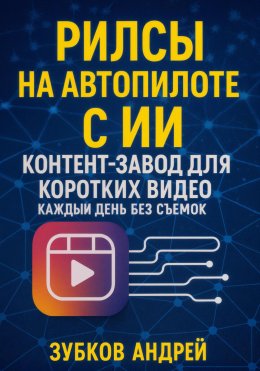 Скачать книгу Рилсы на автопилоте с ИИ: контент-завод для коротких видео каждый день без съемок