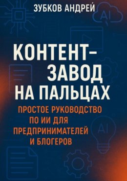 Скачать книгу Контент-завод на пальцах: простое руководство по ИИ для предпринимателей и блогеров