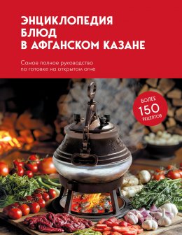 Скачать книгу Энциклопедия блюд в афганском казане. Самое полное руководство по готовке на открытом огне