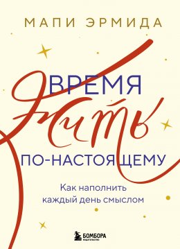Скачать книгу Время жить по-настоящему. Как наполнить каждый день смыслом