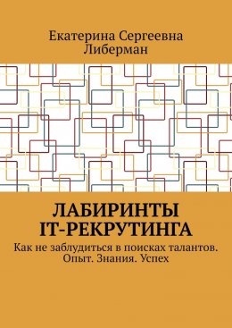 Скачать книгу Лабиринты IT-рекрутинга. Как не заблудиться в поисках талантов. Опыт. Знания. Успех