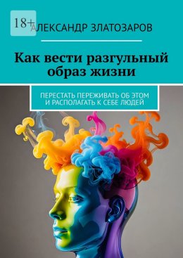 Скачать книгу Как вести разгульный образ жизни. Перестать переживать об этом и располагать к себе людей