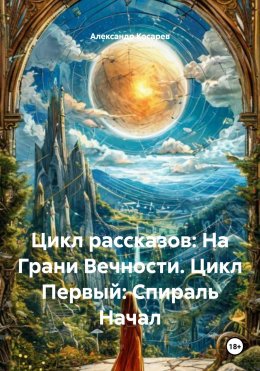 Скачать книгу Цикл рассказов: На Грани Вечности. Цикл Первый: Спираль Начал