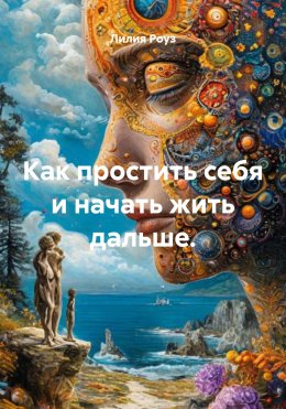 Скачать книгу Как простить себя и начать жить дальше.