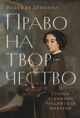 Скачать книгу Право на творчество: Судьбы художниц Российской империи
