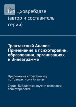 Скачать книгу Транзактный Анализ. Применение в психотерапии, образовании, организациях и Эннеаграмме. Приложение к трехтомнику по Транзактному Анализу. Серия: Библиотека коуча и психолога-психотерапевта