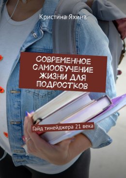 Скачать книгу Современное самообучение жизни для подростков. Гайд тинейджера 21 века