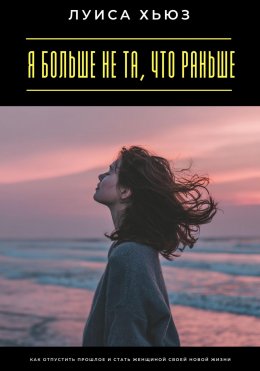 Скачать книгу Я больше не та, что раньше. Как отпустить прошлое и стать женщиной своей новой жизни