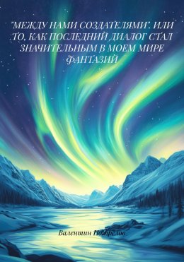 Скачать книгу «МЕЖДУ НАМИ СОЗДАТЕЛЯМИ». ИЛИ ТО, КАК ПОСЛЕДНИЙ ДИАЛОГ СТАЛ ЗНАЧИТЕЛЬНЫМ В МОЕМ МИРЕ ФАНТАЗИЙ