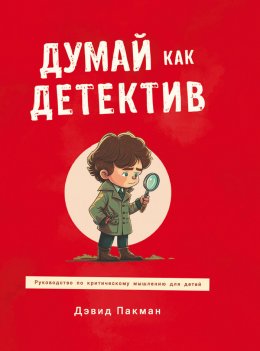 Скачать книгу Думай как детектив. Руководство по критическому мышлению для детей