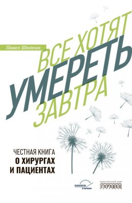 Скачать книгу Все хотят умереть завтра. Честная книга о хирургах и пациентах