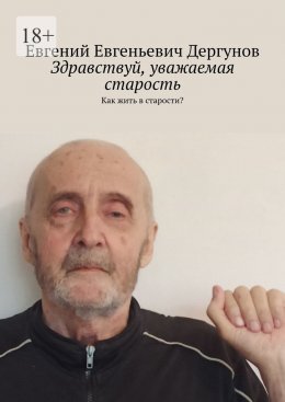 Скачать книгу Здравствуй, уважаемая старость. Как жить в старости?