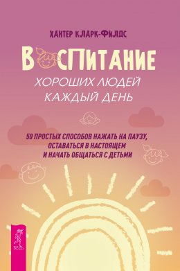 Скачать книгу Воспитание хороших людей каждый день. 50 простых способов нажать на паузу, оставаться в настоящем и начать общаться с детьми