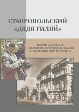 Скачать книгу Ставропольский «дядя Гиляй»: история Ставрополья в художественной и документальной публицистике Юрия Христинина