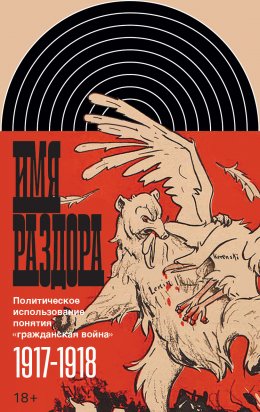 Скачать книгу Имя раздора. Политическое использование понятия «гражданская война» (1917–1918)