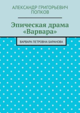 Скачать книгу Эпическая драма «Варвара». Варвара Петровна Баранова