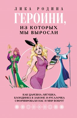 Скачать книгу Героини, из которых мы выросли. Как Царевна-Лягушка, Блондинка в законе и Русалочка сформировали нас и мир вокруг