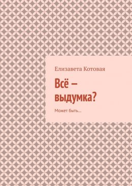 Скачать книгу Всё – выдумка? Может быть…