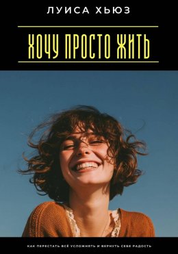 Скачать книгу Хочу просто жить. Как перестать всё усложнять и вернуть себе радость