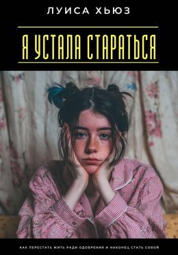 Скачать книгу Я устала стараться. Как перестать жить ради одобрения и наконец стать собой