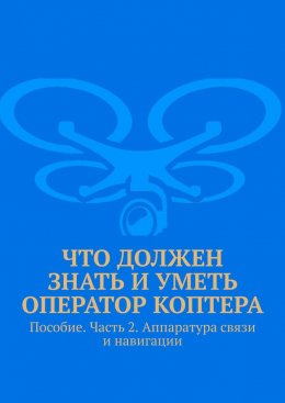 Скачать книгу Что должен знать и уметь оператор коптера. Пособие. Часть 2. Аппаратура связи и навигации