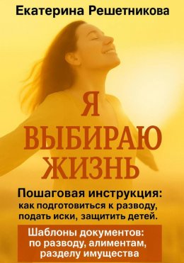 Скачать книгу Я выбираю жизнь. Пошаговая инструкция: как подготовиться к разводу, подать иски, защитить детей. Шаблоны документов: по разводу, алиментам, разделу имущества