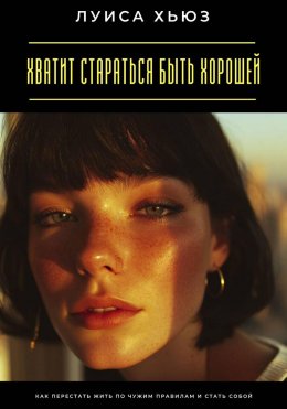 Скачать книгу Хватит стараться быть хорошей. Как перестать жить по чужим правилам и стать собой