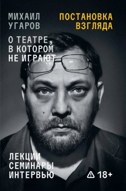 Скачать книгу Постановка взгляда. Михаил Угаров о театре, в котором не играют. Лекции, семинары, интервью