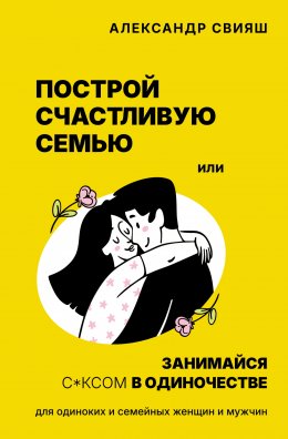Скачать книгу Построй счастливую семью или занимайся с*ксом в одиночестве. Для одиноких и семейных женщин и мужчин