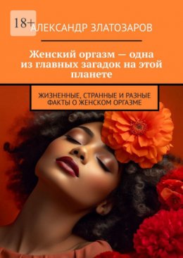Скачать книгу Женский оргазм – одна из главных загадок на этой планете. Жизненные, странные и разные факты о женском оргазме