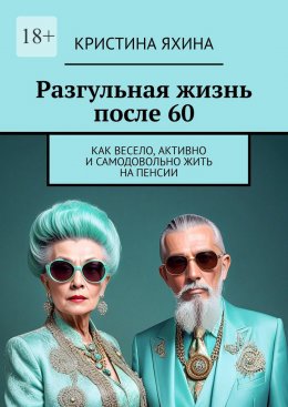 Скачать книгу Разгульная жизнь после 60. Как весело, активно и самодовольно жить на пенсии