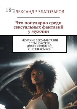 Скачать книгу Что популярно среди сексуальных фантазий у мужчин. Мужские секс-фантазии с темнокожей, доминирование, с незнакомкой
