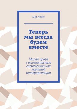 Скачать книгу Теперь мы всегда будем вместе. Малая проза с возможностью сценической или экранной интерпретации