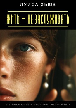 Скачать книгу Жить – не заслуживать. Как перестать доказывать свою ценность и просто быть собой