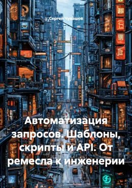 Скачать книгу Автоматизация запросов. Шаблоны, скрипты и API. От ремесла к инженерии