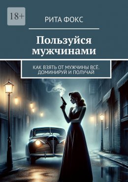 Скачать книгу Пользуйся мужчинами. Как взять от мужчины всё. Доминируй и получай