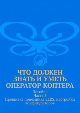 Скачать книгу Что должен знать и уметь оператор коптера. Пособие. Часть 5. Прошивка приемника ELRS, настройки конфигураторов